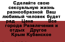 Сделайте свою сексуальную жизнь разнообразной! Ваш любимый человек будет рад. › Цена ­ 150 - Все города Развлечения и отдых » Другое   . Крым,Кубанское